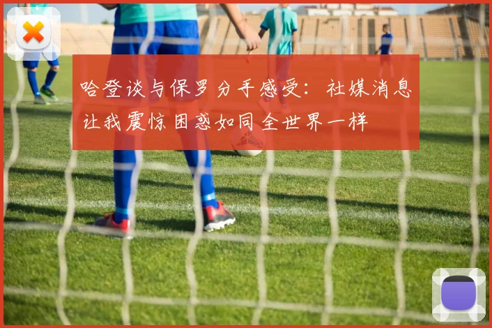 哈登谈与保罗分手感受：社媒消息让我震惊困惑如同全世界一样