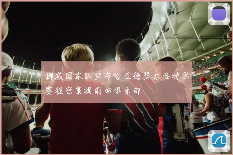 挪威国家队宣布哈兰德瑟尔洛特因赛程密集提前回俱乐部