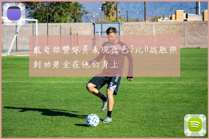 戴奇称赞球员表现出色3比0战胜热刺功劳全在他们身上