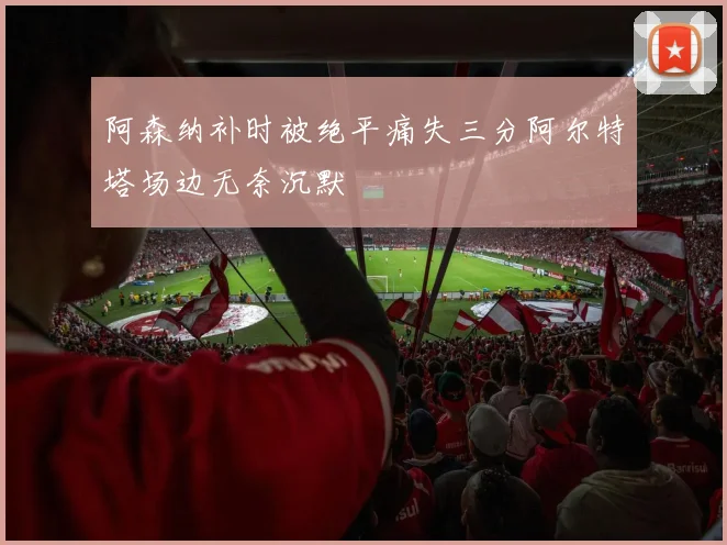 阿森纳补时被绝平痛失三分阿尔特塔场边无奈沉默