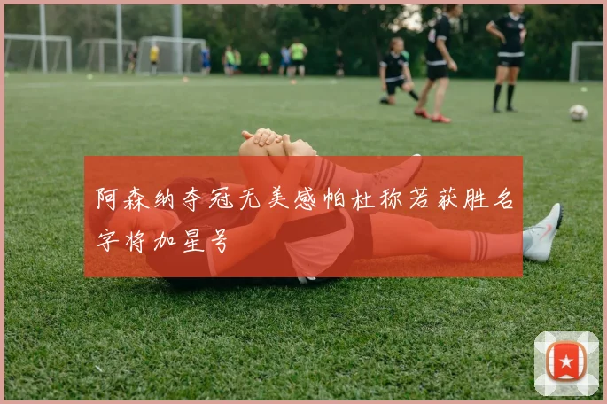 阿森纳夺冠无美感帕杜称若获胜名字将加星号