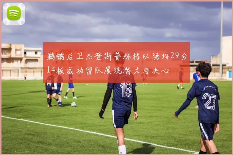 鹈鹕后卫杰登斯普林格以场均29分14板成功留队展现潜力与决心