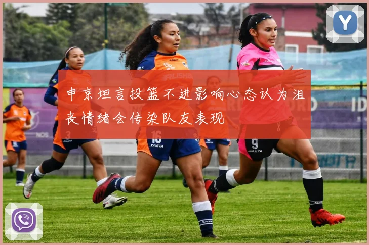 申京坦言投篮不进影响心态认为沮丧情绪会传染队友表现