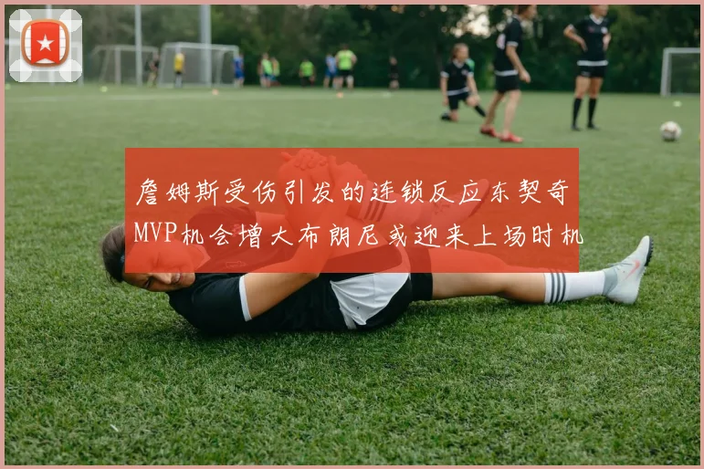 詹姆斯受伤引发的连锁反应东契奇MVP机会增大布朗尼或迎来上场时机