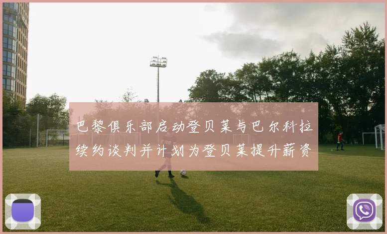 巴黎俱乐部启动登贝莱与巴尔科拉续约谈判并计划为登贝莱提升薪资待遇