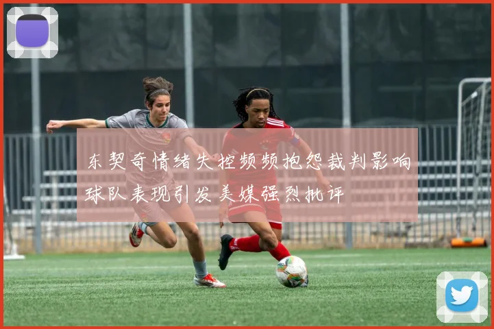 东契奇情绪失控频频抱怨裁判影响球队表现引发美媒强烈批评