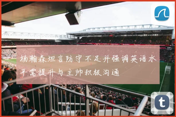 杨瀚森坦言防守不足并强调英语水平需提升与主帅积极沟通