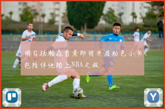 明日杨瀚森首秀即将开启粉色小书包陪伴他踏上NBA之旅