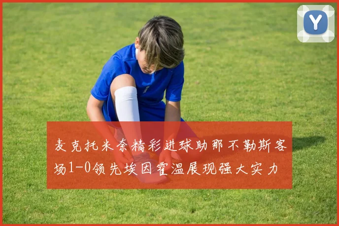 麦克托米奈精彩进球助那不勒斯客场1-0领先埃因霍温展现强大实力