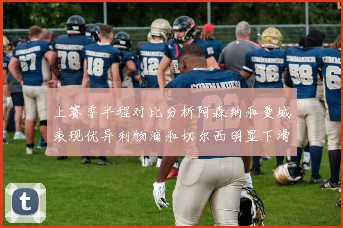 上赛季半程对比分析阿森纳和曼城表现优异利物浦和切尔西明显下滑