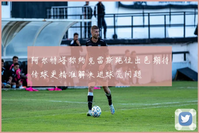 阿尔特塔称约克雷斯跑位出色期待传球更精准解决进球荒问题