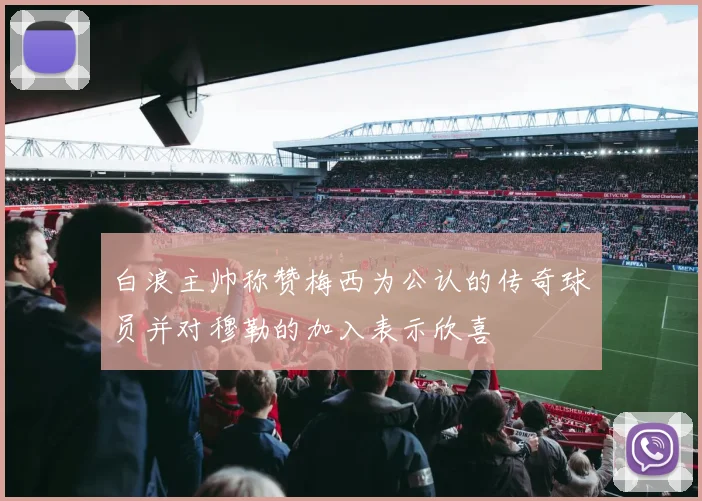 白浪主帅称赞梅西为公认的传奇球员并对穆勒的加入表示欣喜