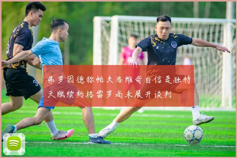 弗罗因德称帕夫洛维奇自信是独特天赋续约格雷罗尚未展开谈判