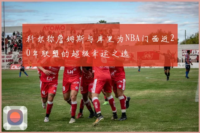 科尔称詹姆斯与库里为NBA门面近20年联盟的超级幸运之选