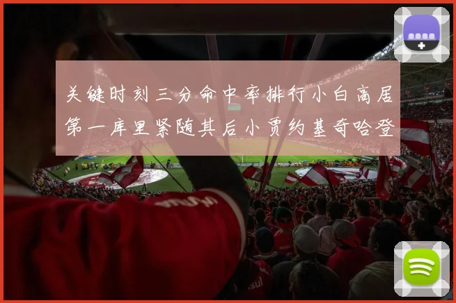 关键时刻三分命中率排行小白高居第一库里紧随其后小贾约基奇哈登表现不俗