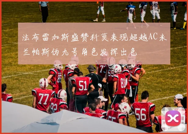 法布雷加斯盛赞科莫表现超越AC米兰帕斯伪九号角色发挥出色