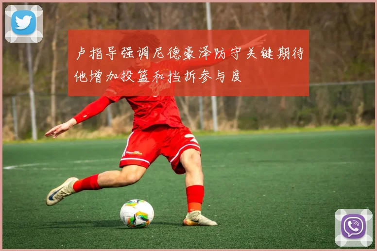 卢指导强调尼德豪泽防守关键期待他增加投篮和挡拆参与度