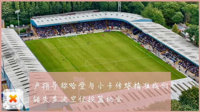 卢指导称哈登与小卡传球精准我们错失多次空位投篮机会