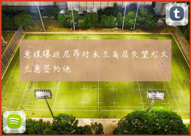 意媒曝迈尼昂对米兰高层失望尤文无意签约他