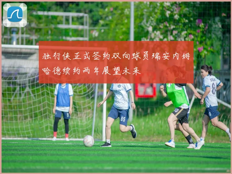 独行侠正式签约双向球员瑞安内姆哈德续约两年展望未来