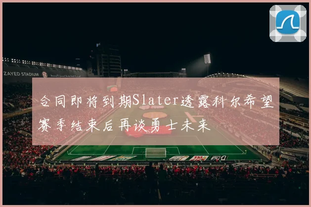 合同即将到期Slater透露科尔希望赛季结束后再谈勇士未来