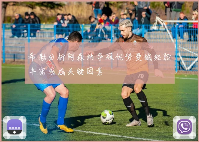 希勒分析阿森纳争冠优势曼城经验丰富或成关键因素