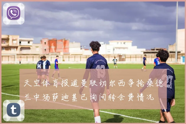 天空体育报道曼联切尔西争抢桑德兰中场萨迪基已询问转会费情况