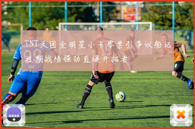 TNT天团全明星小卡零票引争议船记近期战绩强劲直逼开拓者