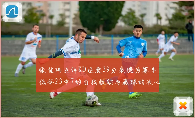 张佳玮点评KD逆袭39分表现为赛季低谷23中7的自我救赎与赢球的决心
