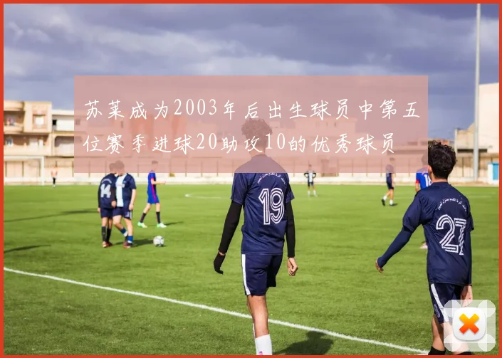 苏莱成为2003年后出生球员中第五位赛季进球20助攻10的优秀球员